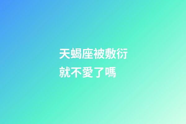 天蝎座被敷衍就不愛了嗎-第1張-星座運勢-玄機派