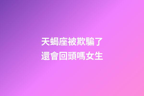 天蝎座被欺騙了還會回頭嗎女生-第1張-星座運勢-玄機派