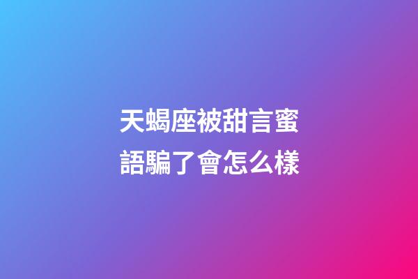 天蝎座被甜言蜜語騙了會怎么樣-第1張-星座運勢-玄機派