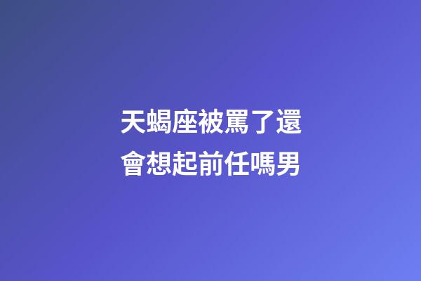 天蝎座被罵了還會想起前任嗎男-第1張-星座運勢-玄機派