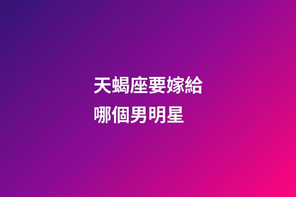 天蝎座要嫁給哪個男明星-第1張-星座運勢-玄機派