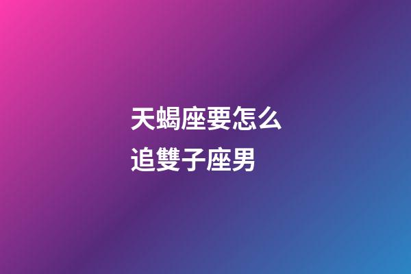 天蝎座要怎么追雙子座男-第1張-星座運勢-玄機派