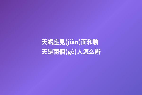 天蝎座見(jiàn)面和聊天是兩個(gè)人怎么辦-第1張-星座運(yùn)勢(shì)-玄機(jī)派