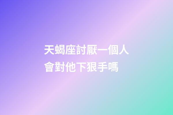 天蝎座討厭一個人會對他下狠手嗎-第1張-星座運勢-玄機派