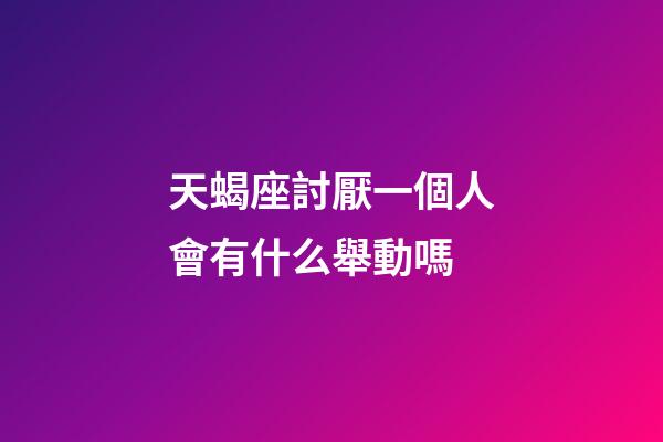 天蝎座討厭一個人會有什么舉動嗎-第1張-星座運勢-玄機派