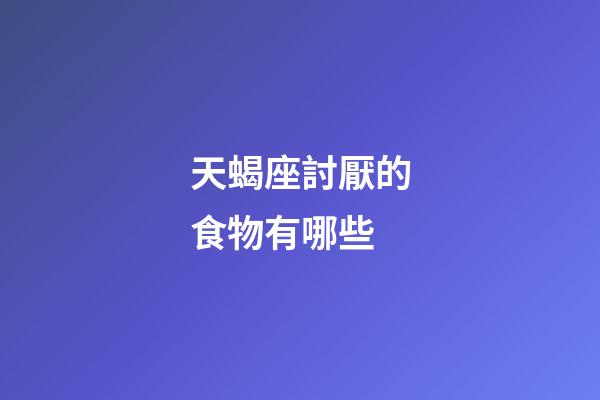 天蝎座討厭的食物有哪些-第1張-星座運勢-玄機派