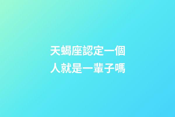 天蝎座認定一個人就是一輩子嗎-第1張-星座運勢-玄機派