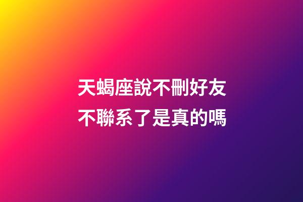 天蝎座說不刪好友不聯系了是真的嗎-第1張-星座運勢-玄機派