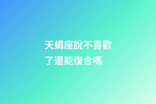天蝎座說不喜歡了還能復合嗎-第1張-星座運勢-玄機派