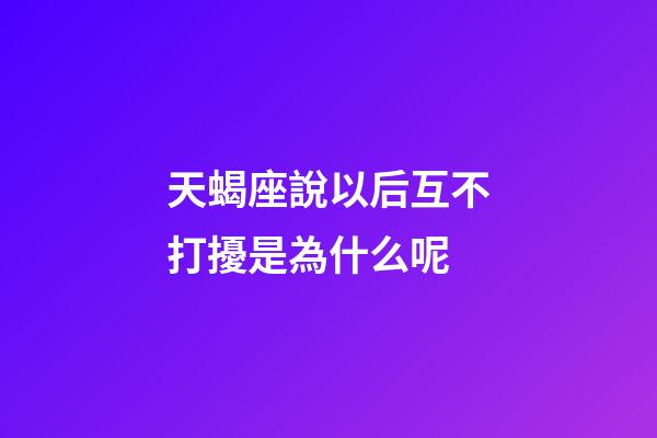 天蝎座說以后互不打擾是為什么呢-第1張-星座運勢-玄機派
