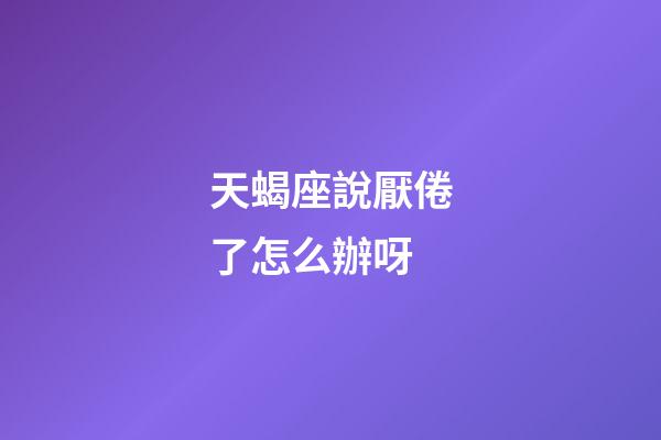 天蝎座說厭倦了怎么辦呀-第1張-星座運勢-玄機派