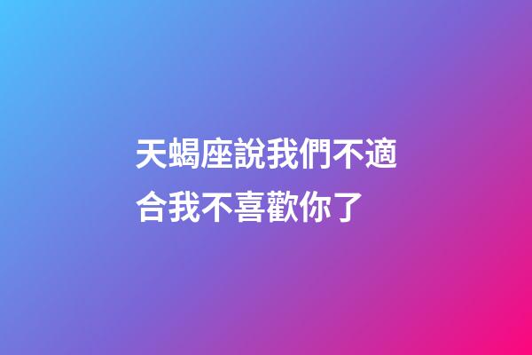 天蝎座說我們不適合我不喜歡你了-第1張-星座運(yùn)勢-玄機(jī)派
