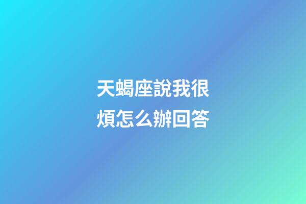 天蝎座說我很煩怎么辦回答-第1張-星座運勢-玄機派