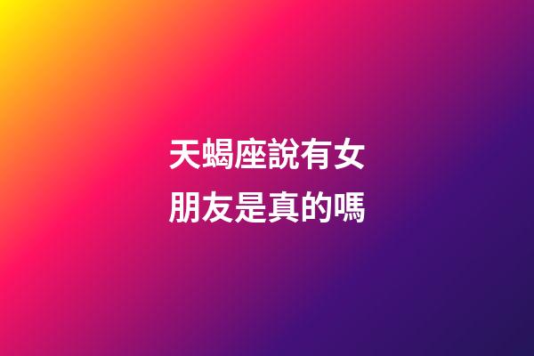 天蝎座說有女朋友是真的嗎-第1張-星座運勢-玄機派