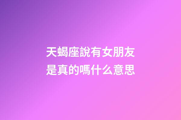 天蝎座說有女朋友是真的嗎什么意思
