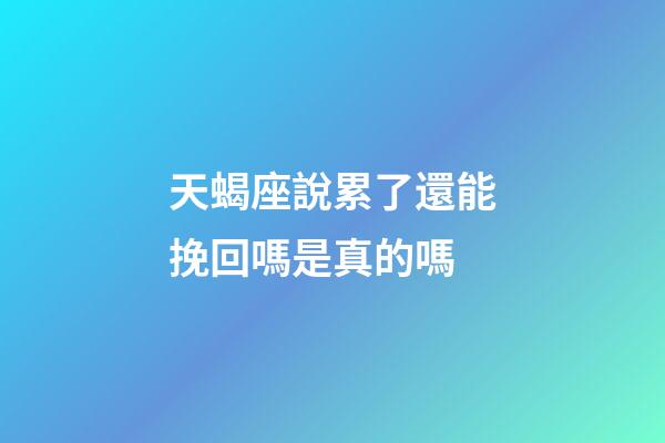 天蝎座說累了還能挽回嗎是真的嗎-第1張-星座運勢-玄機派