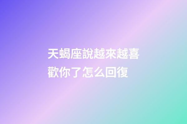 天蝎座說越來越喜歡你了怎么回復-第1張-星座運勢-玄機派