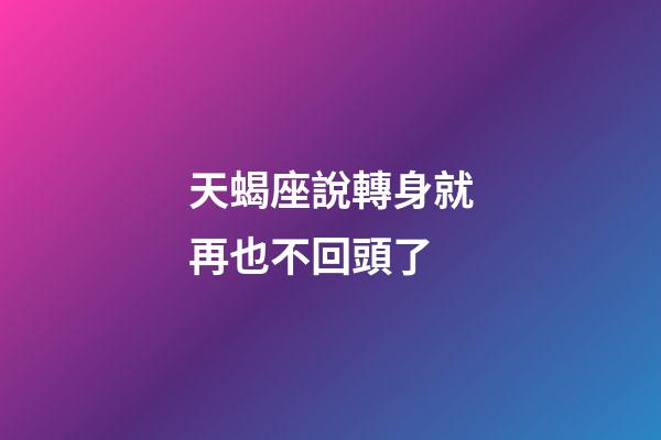 天蝎座說轉身就再也不回頭了-第1張-星座運勢-玄機派
