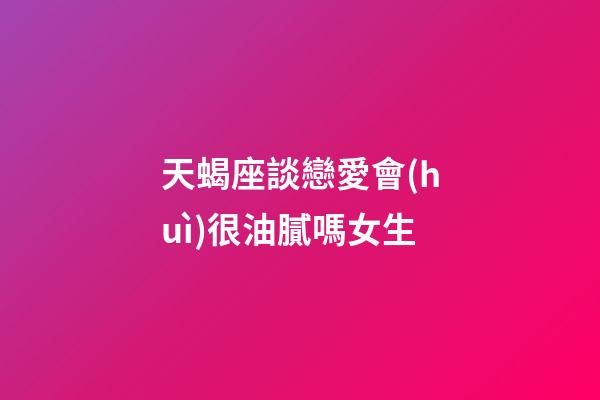 天蝎座談戀愛會(huì)很油膩嗎女生-第1張-星座運(yùn)勢-玄機(jī)派