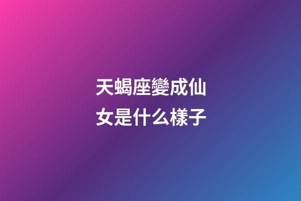 天蝎座變成仙女是什么樣子-第1張-星座運勢-玄機派
