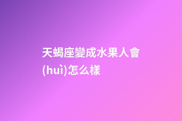 天蝎座變成水果人會(huì)怎么樣-第1張-星座運(yùn)勢(shì)-玄機(jī)派