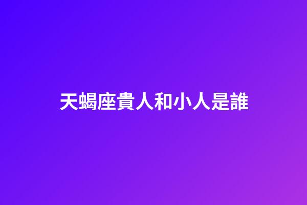 天蝎座貴人和小人是誰-第1張-星座運勢-玄機派