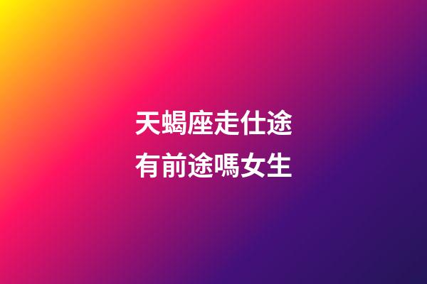 天蝎座走仕途有前途嗎女生-第1張-星座運勢-玄機派
