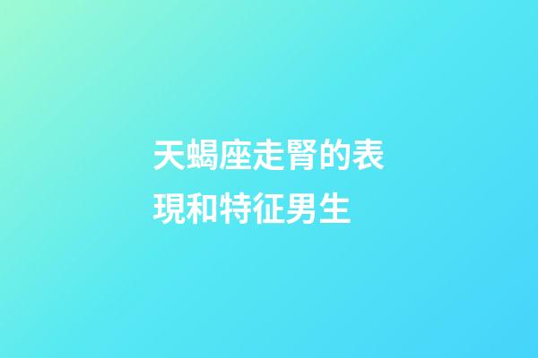 天蝎座走腎的表現和特征男生-第1張-星座運勢-玄機派