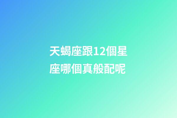 天蝎座跟12個星座哪個真般配呢-第1張-星座運勢-玄機派