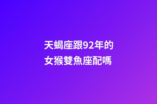 天蝎座跟92年的女猴雙魚座配嗎-第1張-星座運勢-玄機派