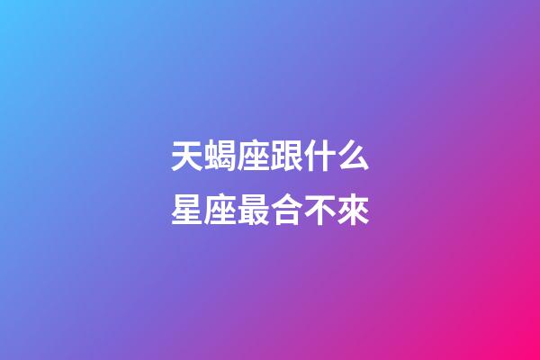 天蝎座跟什么星座最合不來-第1張-星座運勢-玄機派