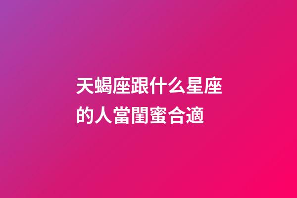 天蝎座跟什么星座的人當閨蜜合適-第1張-星座運勢-玄機派