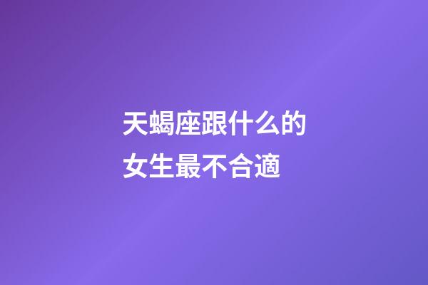天蝎座跟什么的女生最不合適-第1張-星座運勢-玄機派
