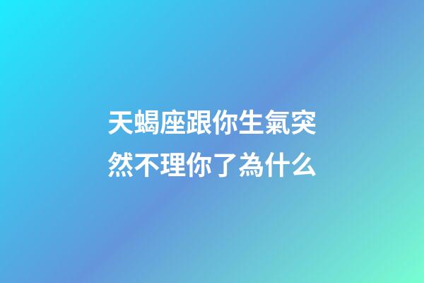 天蝎座跟你生氣突然不理你了為什么-第1張-星座運勢-玄機派