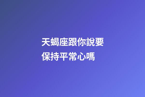 天蝎座跟你說要保持平常心嗎-第1張-星座運勢-玄機派