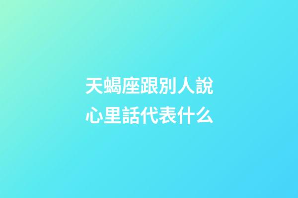 天蝎座跟別人說心里話代表什么-第1張-星座運(yùn)勢(shì)-玄機(jī)派
