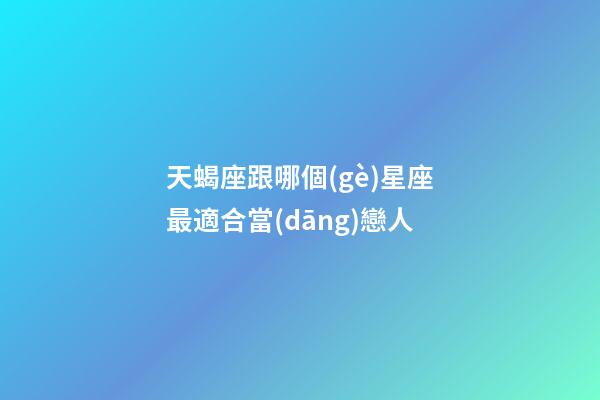 天蝎座跟哪個(gè)星座最適合當(dāng)戀人-第1張-星座運(yùn)勢(shì)-玄機(jī)派