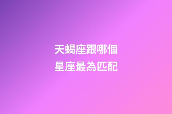 天蝎座跟哪個星座最為匹配-第1張-星座運勢-玄機派