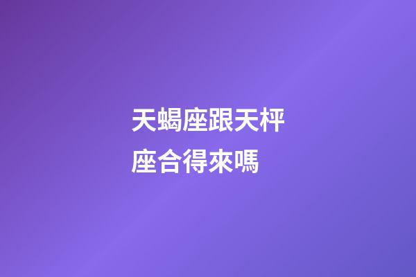 天蝎座跟天枰座合得來嗎-第1張-星座運(yùn)勢-玄機(jī)派