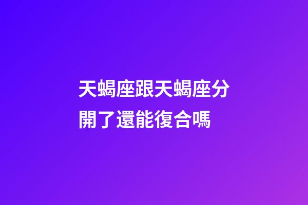 天蝎座跟天蝎座分開了還能復合嗎-第1張-星座運勢-玄機派