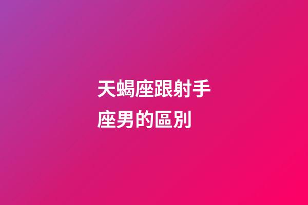 天蝎座跟射手座男的區別-第1張-星座運勢-玄機派