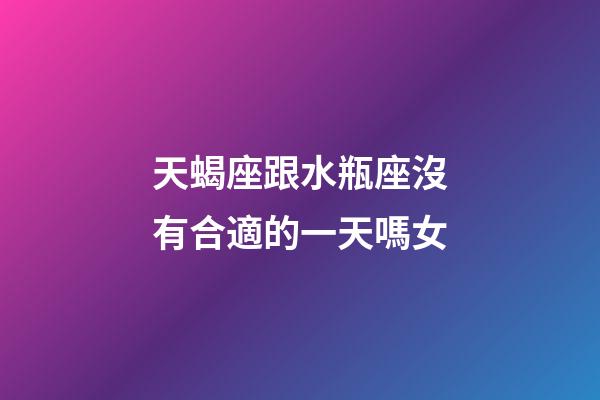 天蝎座跟水瓶座沒有合適的一天嗎女-第1張-星座運勢-玄機派