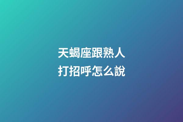 天蝎座跟熟人打招呼怎么說-第1張-星座運勢-玄機派