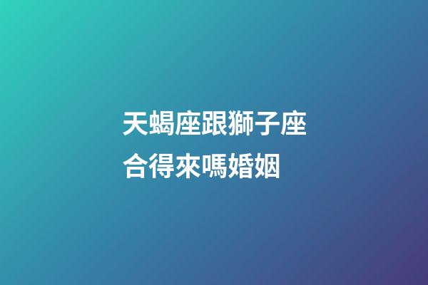 天蝎座跟獅子座合得來嗎婚姻-第1張-星座運勢-玄機派