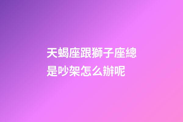 天蝎座跟獅子座總是吵架怎么辦呢-第1張-星座運勢-玄機派
