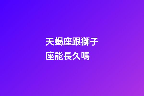 天蝎座跟獅子座能長久嗎-第1張-星座運勢-玄機(jī)派