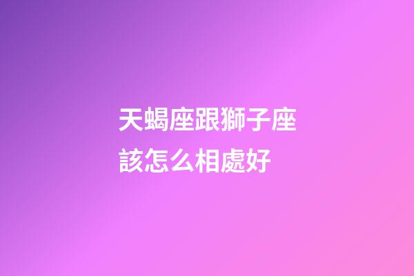 天蝎座跟獅子座該怎么相處好-第1張-星座運(yùn)勢(shì)-玄機(jī)派