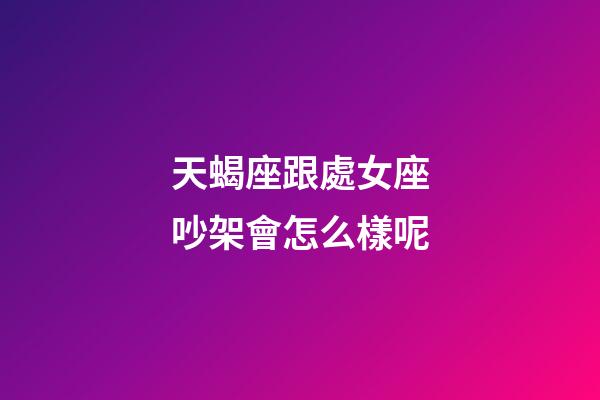 天蝎座跟處女座吵架會怎么樣呢-第1張-星座運勢-玄機派