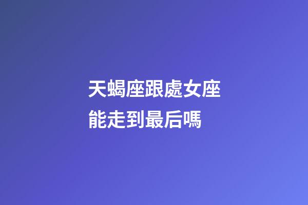 天蝎座跟處女座能走到最后嗎-第1張-星座運勢-玄機派