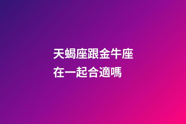 天蝎座跟金牛座在一起合適嗎-第1張-星座運勢-玄機派